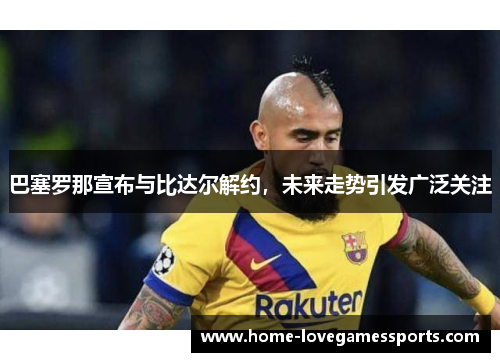 巴塞罗那宣布与比达尔解约，未来走势引发广泛关注
