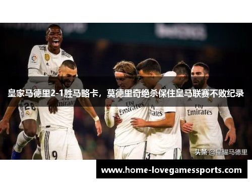 皇家马德里2-1胜马略卡，莫德里奇绝杀保住皇马联赛不败纪录