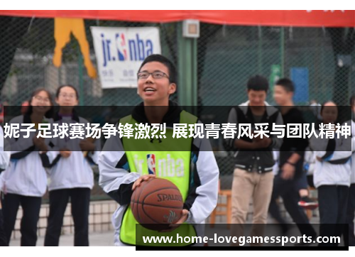 妮子足球赛场争锋激烈 展现青春风采与团队精神