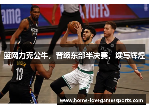 篮网力克公牛，晋级东部半决赛，续写辉煌