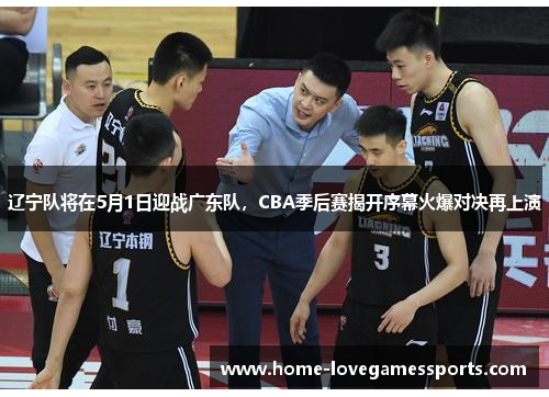 辽宁队将在5月1日迎战广东队，CBA季后赛揭开序幕火爆对决再上演
