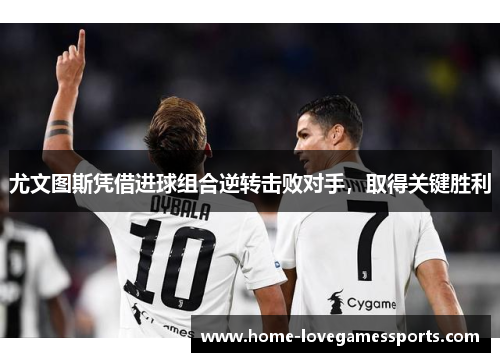 尤文图斯凭借进球组合逆转击败对手，取得关键胜利