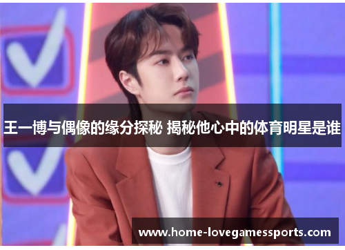 王一博与偶像的缘分探秘 揭秘他心中的体育明星是谁