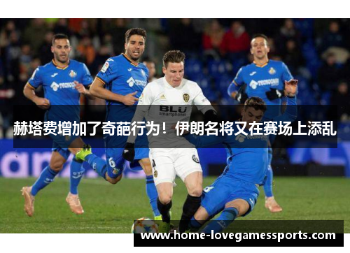 赫塔费增加了奇葩行为！伊朗名将又在赛场上添乱