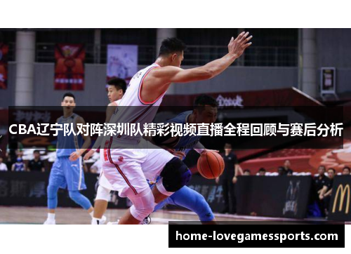 CBA辽宁队对阵深圳队精彩视频直播全程回顾与赛后分析